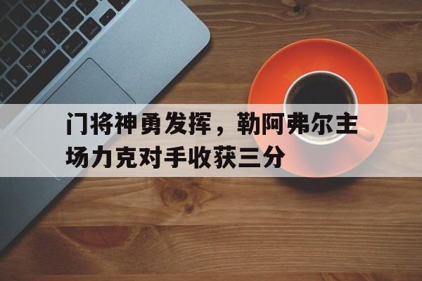 门将神勇发挥，勒阿弗尔主场力克对手收获三分(勒阿弗尔赛程)