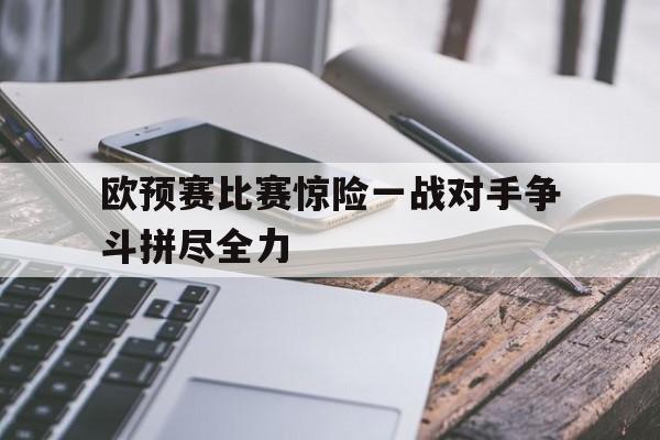 欧预赛比赛惊险一战对手争斗拼尽全力
