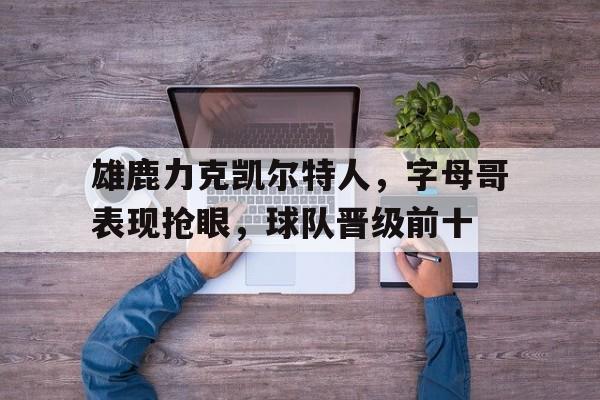雄鹿力克凯尔特人，字母哥表现抢眼，球队晋级前十的简单介绍