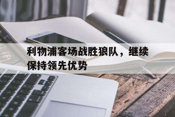 利物浦客场战胜狼队，继续保持领先优势(利物浦客场战胜狼队,继续保持领先优势的原因)